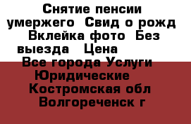 Снятие пенсии умержего. Свид.о рожд. Вклейка фото. Без выезда › Цена ­ 3 000 - Все города Услуги » Юридические   . Костромская обл.,Волгореченск г.